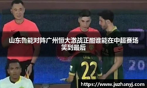 山东鲁能对阵广州恒大激战正酣谁能在中超赛场笑到最后